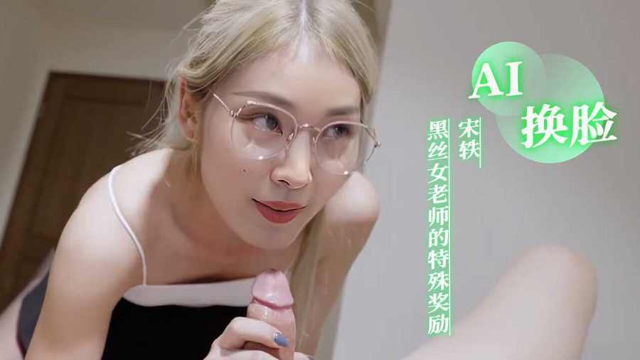 AI换脸 宋轶 换脸内娱女明星宋轶 化身黑丝眼镜女老师的特殊奖励 黑丝美腿勾引学生乱伦
