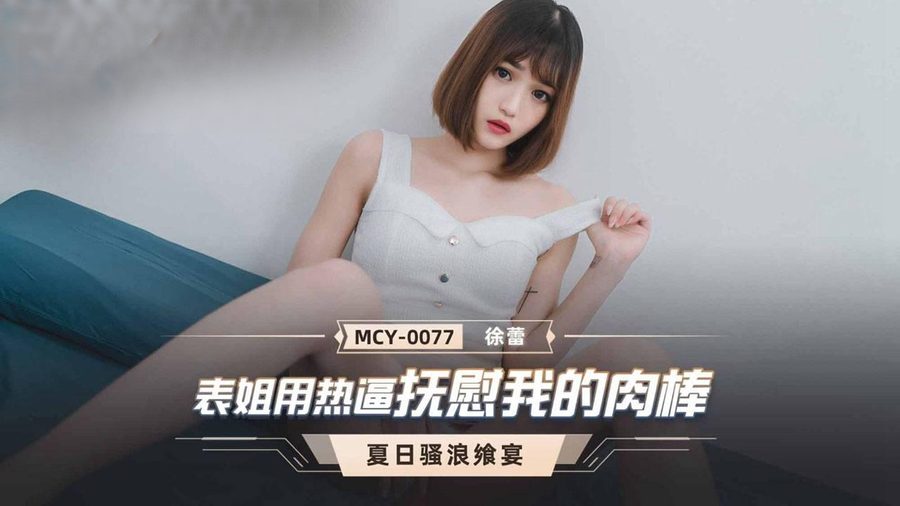 麻豆精品乱伦 MCY-0077 徐蕾 夏日骚浪飨宴 表姐用热逼抚慰我的肉棒