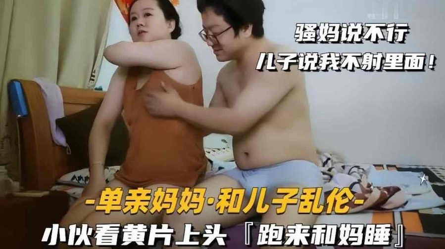 海角乱伦儿子看黄片精虫上脑冲进妈妈卧室，成熟丰满妈妈从抗拒到彻底放开现场视频全网疯求！