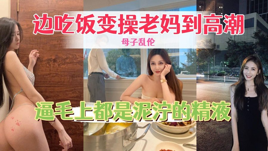 母子乱伦 吃饭看穿着真空的老妈 忍不住直接把老妈干到高潮 骚逼毛上都是泥泞的精液