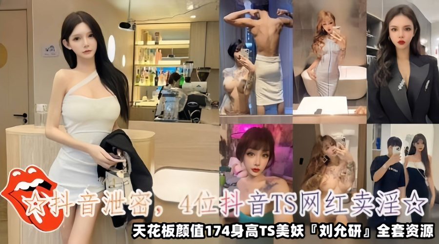 刘允研 抖音泄密 四位抖音TS网红卖淫女 天花板颜值174身高TS美妖刘允研全套资源 私下援交大屌反差