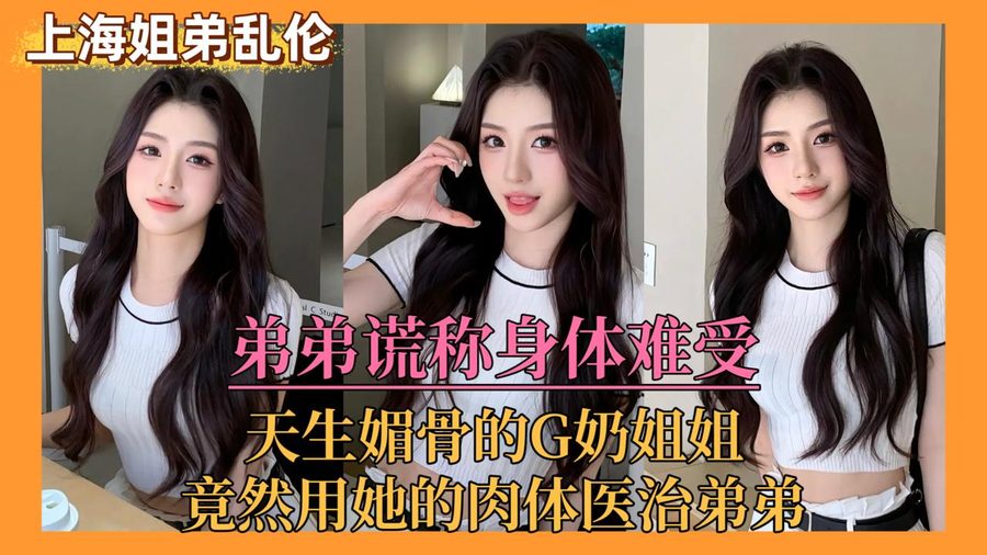 上海姐弟乱伦门 弟弟谎称身体难受 亲姐竟用她的肉体来医治发骚的弟弟 要求内射进小骚逼